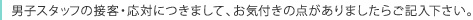 男子スタッフの接客・応対につきまして、お気付きの点がありましたらご記入下さい。