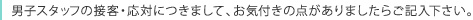 男子スタッフの接客・応対につきまして、お気付きの点がありましたらご記入下さい。